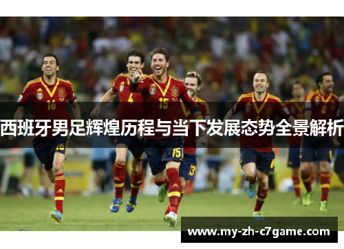 西班牙男足辉煌历程与当下发展态势全景解析