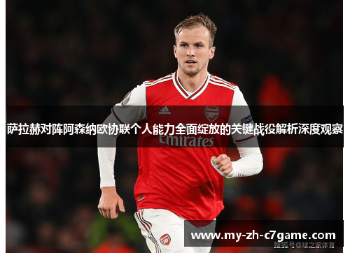 萨拉赫对阵阿森纳欧协联个人能力全面绽放的关键战役解析深度观察