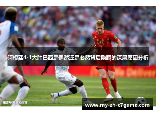 阿根廷4-1大胜巴西是偶然还是必然背后隐藏的深层原因分析
