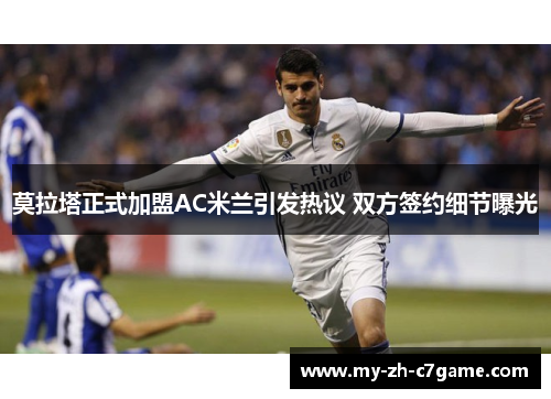莫拉塔正式加盟AC米兰引发热议 双方签约细节曝光