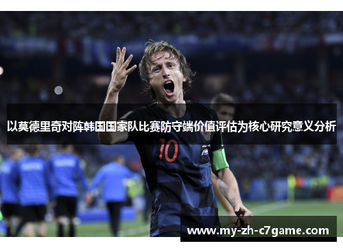 以莫德里奇对阵韩国国家队比赛防守端价值评估为核心研究意义分析